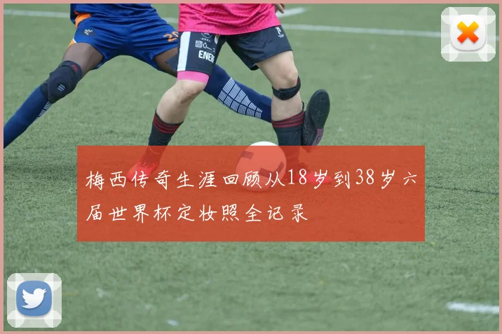 梅西传奇生涯回顾从18岁到38岁六届世界杯定妆照全记录