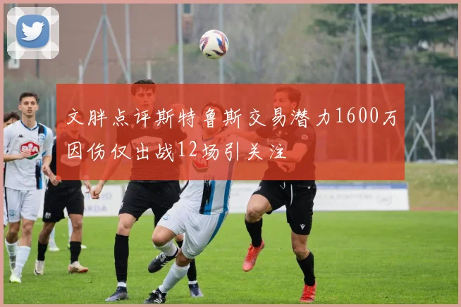 文胖点评斯特鲁斯交易潜力1600万因伤仅出战12场引关注