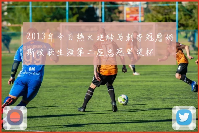 2013年今日热火逆转马刺夺冠詹姆斯收获生涯第二座总冠军奖杯