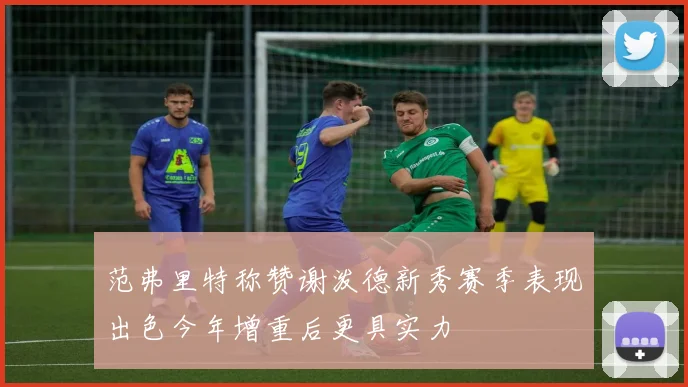 范弗里特称赞谢泼德新秀赛季表现出色今年增重后更具实力