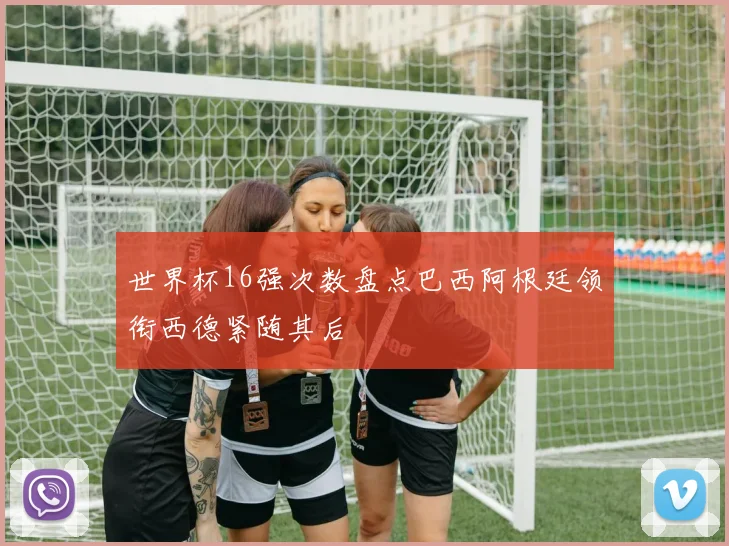 世界杯16强次数盘点巴西阿根廷领衔西德紧随其后