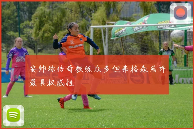 安帅称传奇教练众多但弗格森或许最具权威性