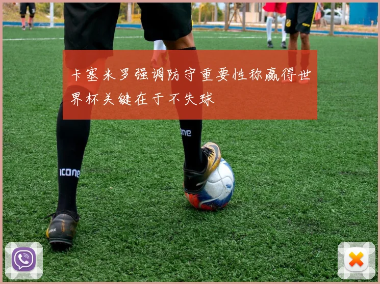 卡塞米罗强调防守重要性称赢得世界杯关键在于不失球