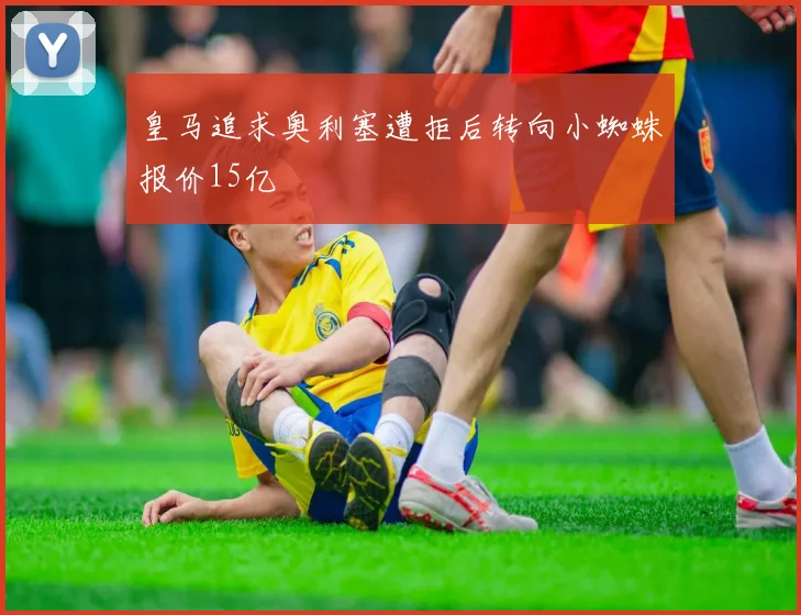 皇马追求奥利塞遭拒后转向小蜘蛛报价15亿