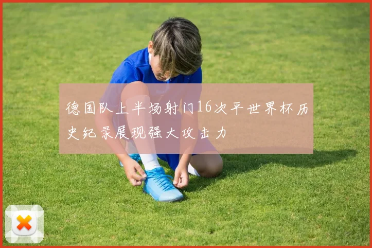 德国队上半场射门16次平世界杯历史纪录展现强大攻击力