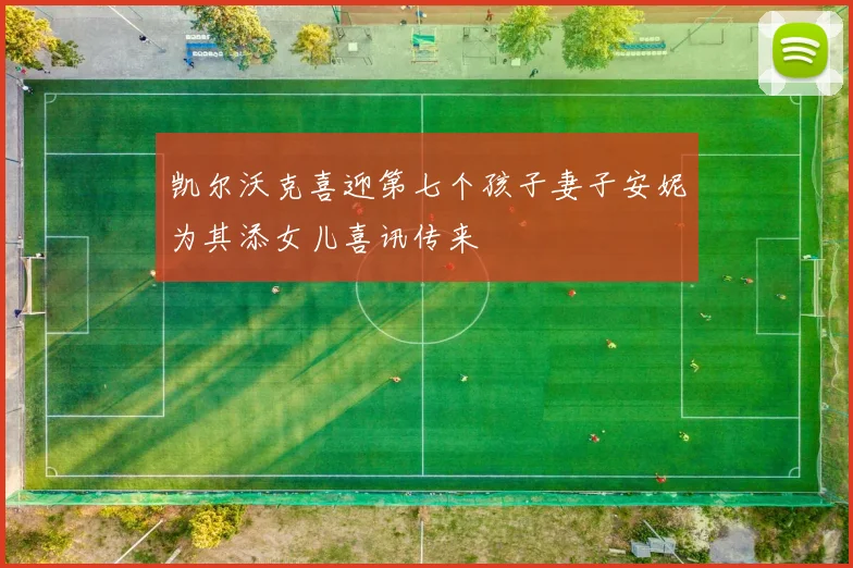 凯尔沃克喜迎第七个孩子妻子安妮为其添女儿喜讯传来