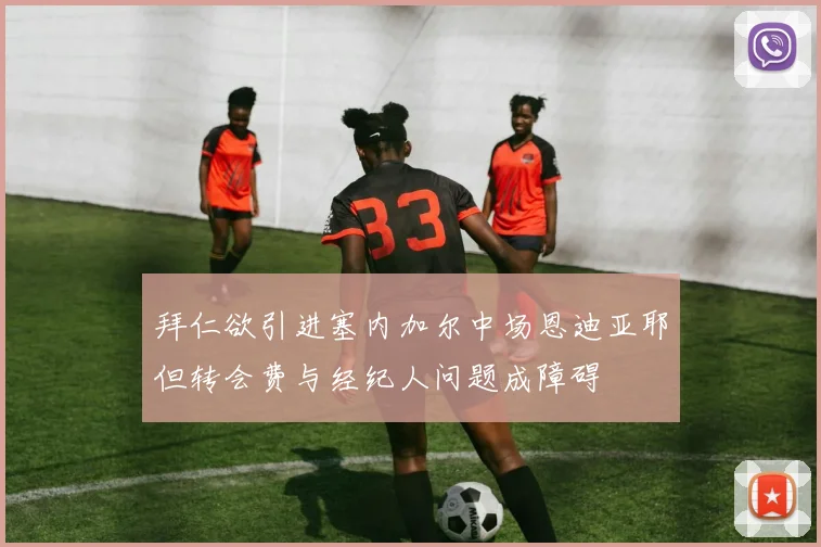 拜仁欲引进塞内加尔中场恩迪亚耶但转会费与经纪人问题成障碍